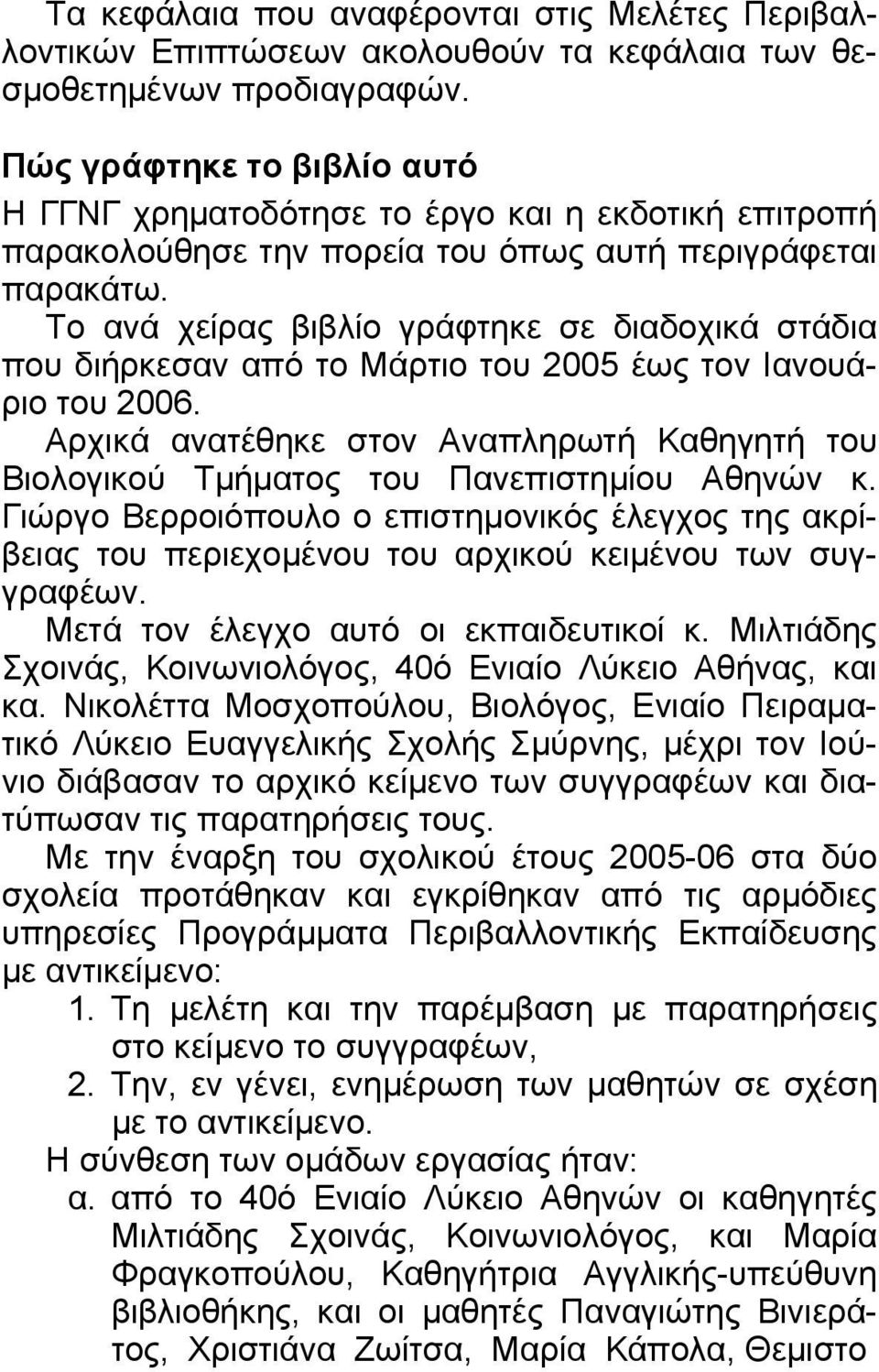 Το ανά χείρας βιβλίο γράφτηκε σε διαδοχικά στάδια που διήρκεσαν από το Μάρτιο του 2005 έως τον Ιανουάριο του 2006.