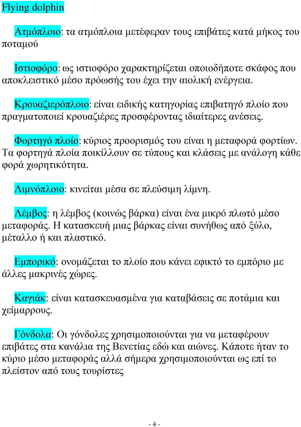 Τα φορτηγά πλοία ποικίλλουν σε τύπους και κλάσεις με ανάλογη κάθε φορά χωρητικότητα. Λιμνόπλοιο: κινείται μέσα σε πλεύσιμη λίμνη. Λέμβος: η λέμβος (κοινώς βάρκα) είναι ένα μικρό πλωτό μέσο μεταφοράς.