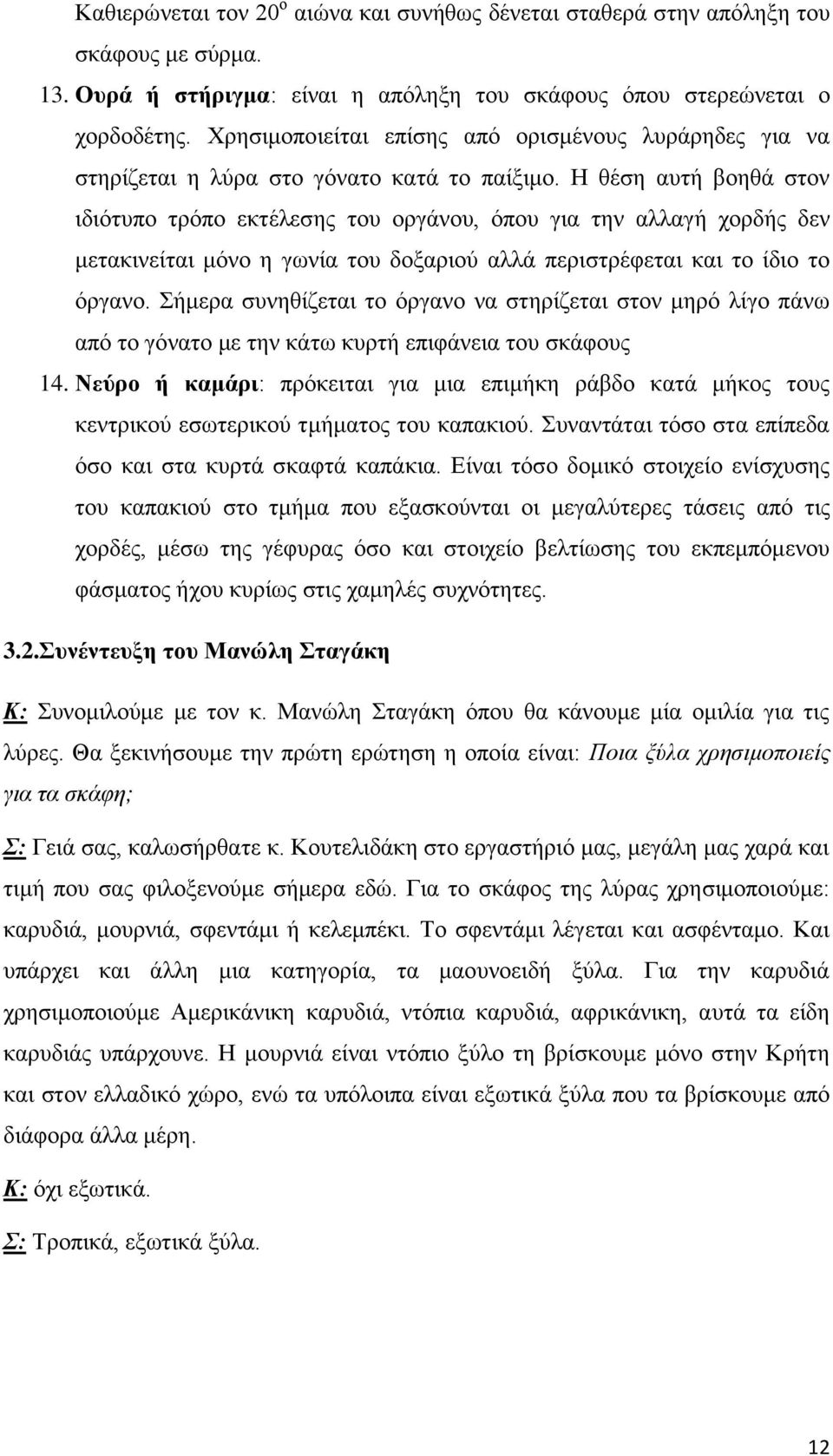 Η θέση αυτή βοηθά στον ιδιότυπο τρόπο εκτέλεσης του οργάνου, όπου για την αλλαγή χορδής δεν μετακινείται μόνο η γωνία του δοξαριού αλλά περιστρέφεται και το ίδιο το όργανο.