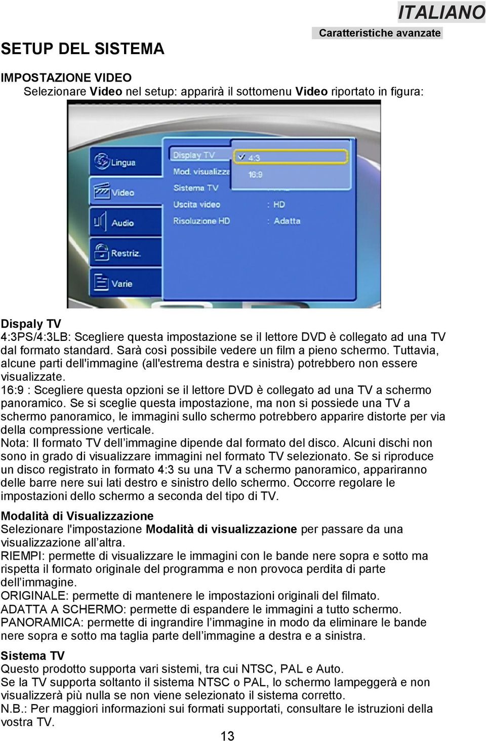 Tuttavia, alcune parti dell'immagine (all'estrema destra e sinistra) potrebbero non essere visualizzate. 16:9 : Scegliere questa opzioni se il lettore DVD è collegato ad una TV a schermo panoramico.