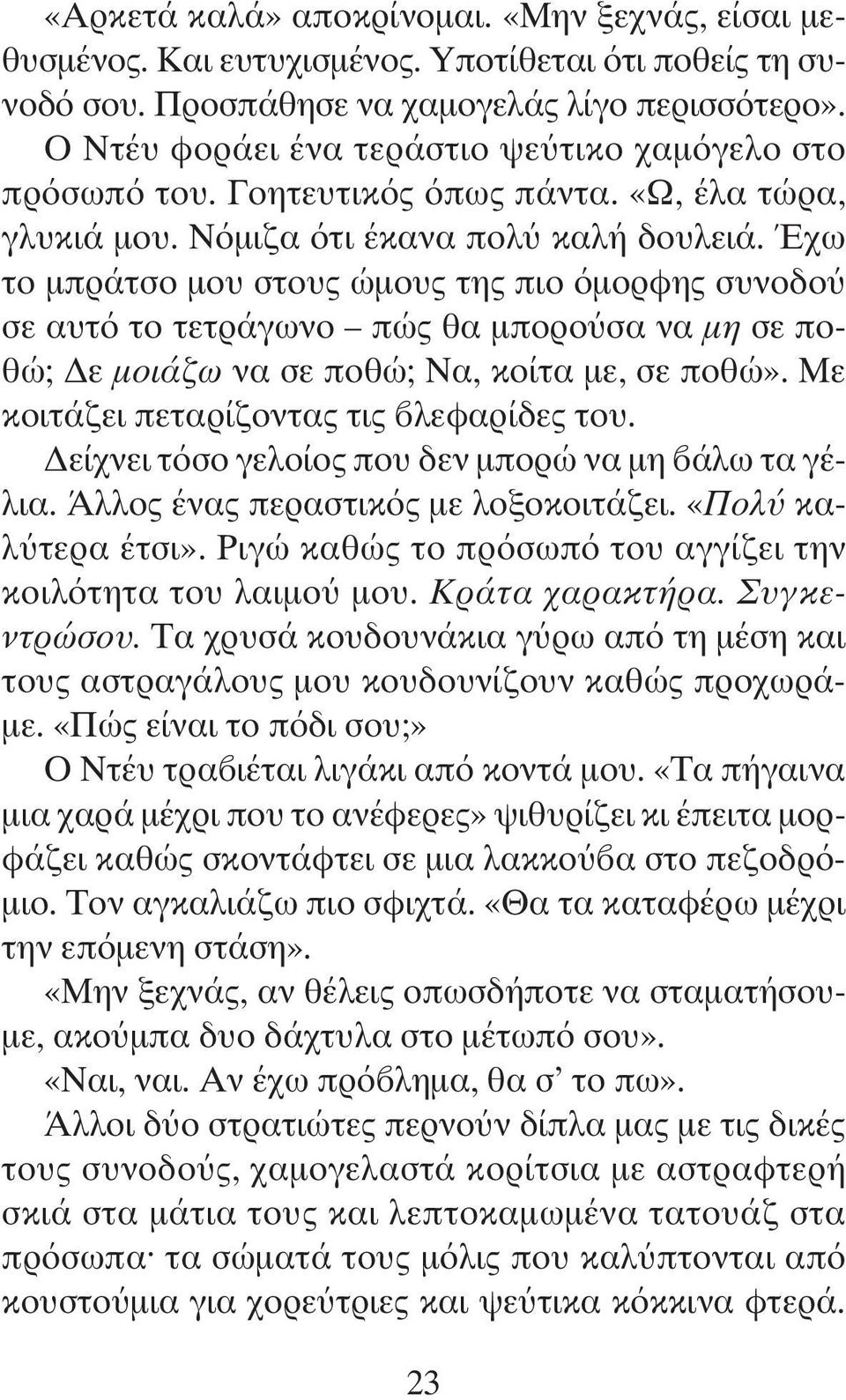 Έχω το μπράτσο μου στους ώμους της πιο όμορφης συνοδού σε αυτό το τετράγωνο πώς θα μπορούσα να μη σε ποθώ; Δε μοιάζω να σε ποθώ; Να, κοίτα με, σε ποθώ». Με κοιτάζει πεταρίζοντας τις βλεφαρίδες του.