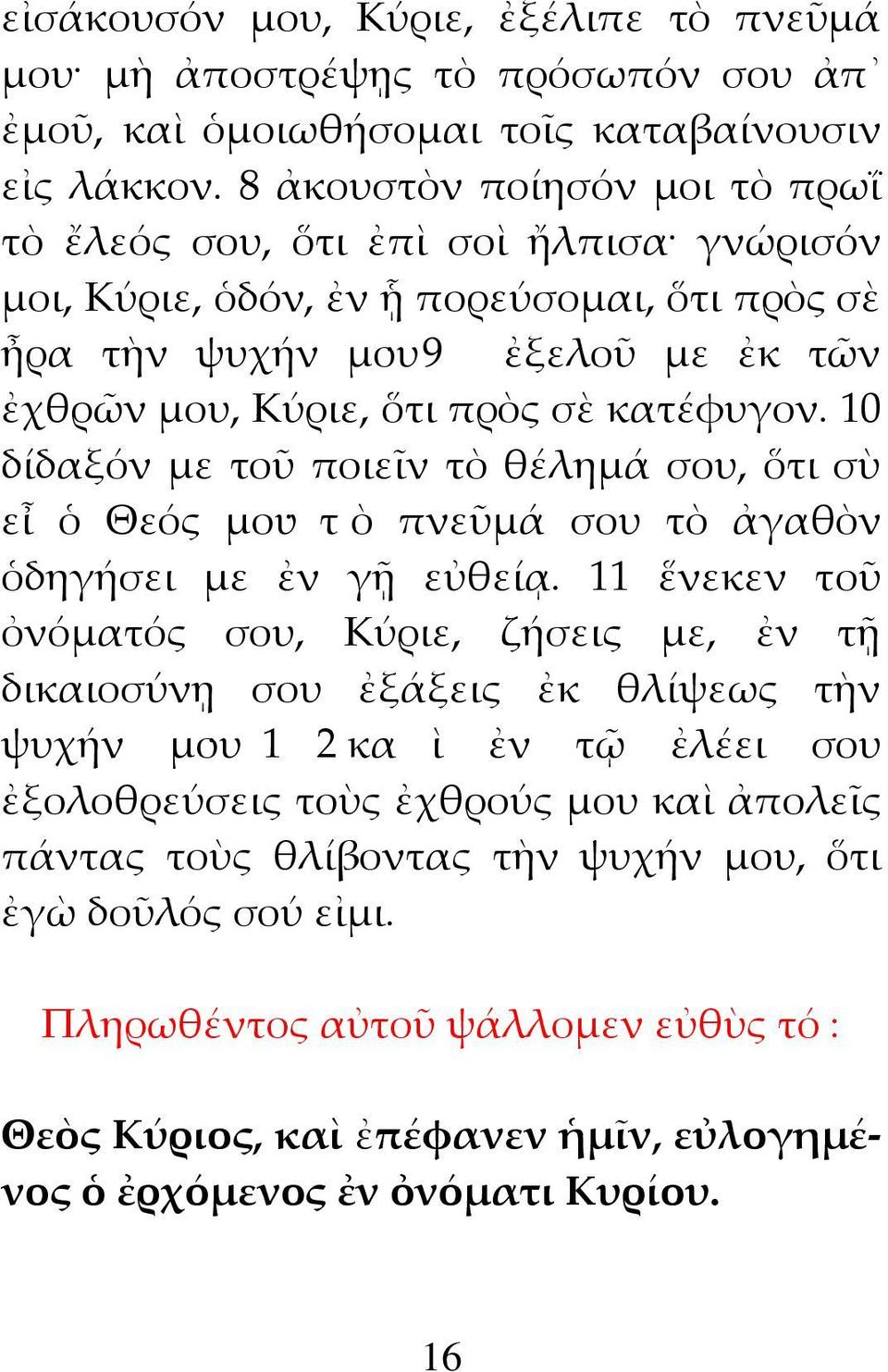 κατέφυγον. 10 δίδαξόν με τοῦ ποιεῖν τὸ θέλημά σου, ὅτι σὺ εἶ ὁ Θεός μου τ ὸ πνεῦμά σου τὸ ἀγαθὸν ὁδηγήσει με ἐν γῇ εὐθείᾳ.