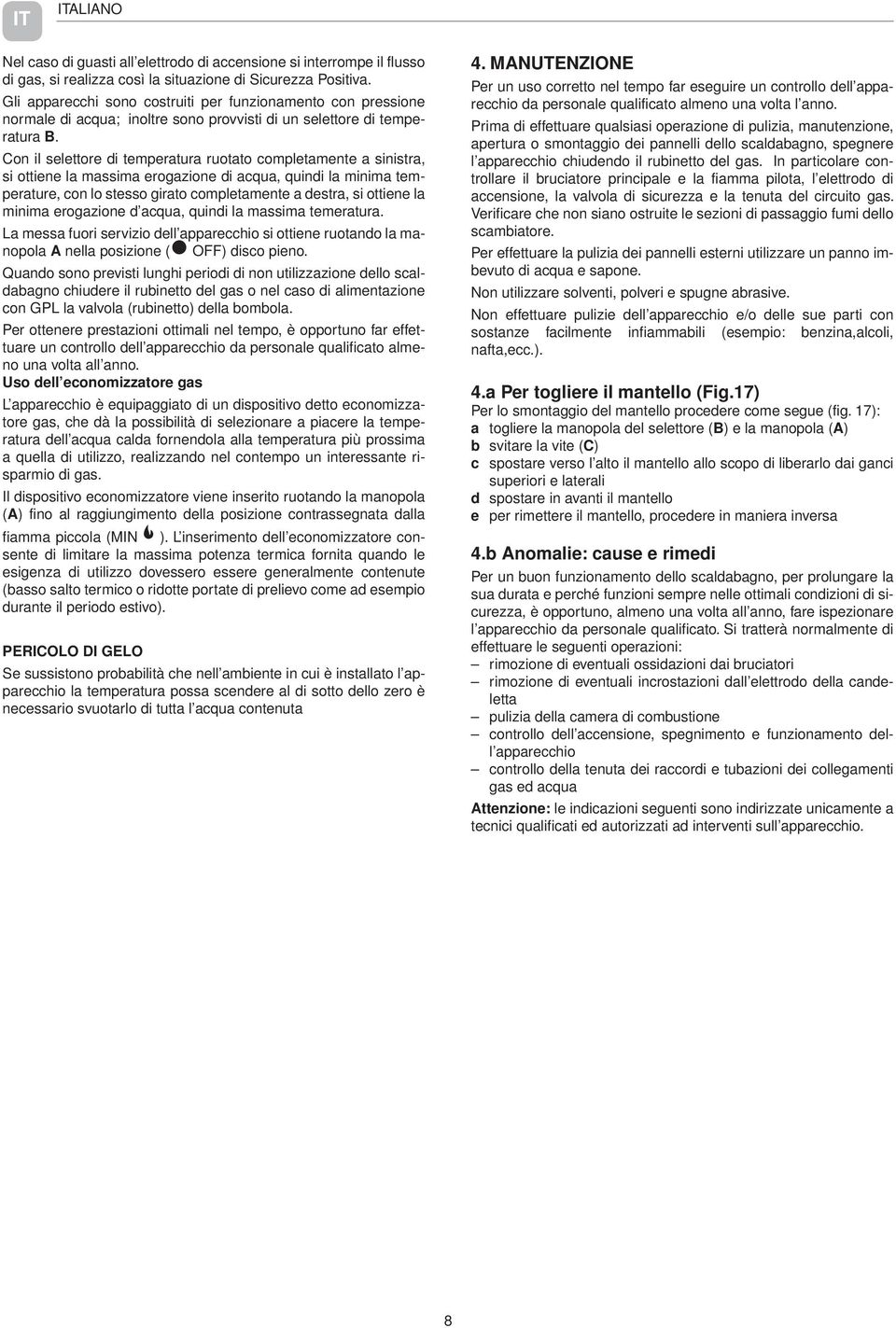 Con il selettore di temperatura ruotato completamente a sinistra, si ottiene la massima erogazione di acqua, quindi la minima temperature, con lo stesso girato completamente a destra, si ottiene la