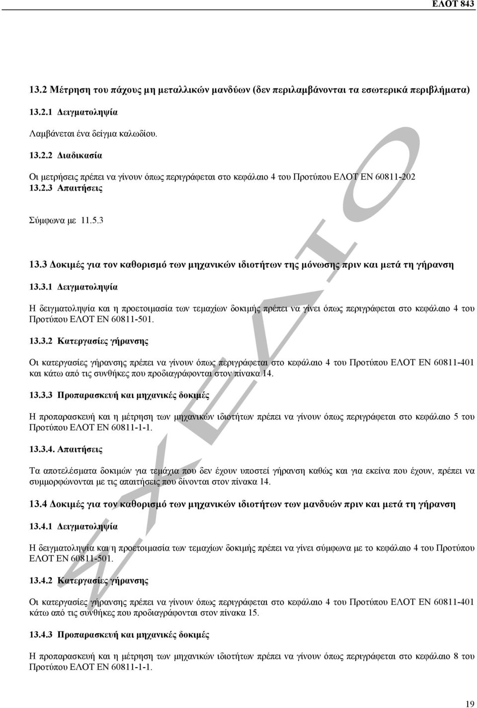 13.3.2 Κατεργασίες γήρανσης Οι κατεργασίες γήρανσης πρέπει να γίνουν όπως περιγράφεται στο κεφάλαιο 4 του Προτύπου ΕΛΟΤ ΕΝ 60811-401 και κάτω από τις συνθήκες που προδιαγράφονται στον πίνακα 14. 13.3.3 Προπαρασκευή και µηχανικές δοκιµές Η προπαρασκευή και η µέτρηση των µηχανικών ιδιοτήτων πρέπει να γίνουν όπως περιγράφεται στο κεφάλαιο 5 του Προτύπου ΕΛΟΤ ΕΝ 60811-1-1.