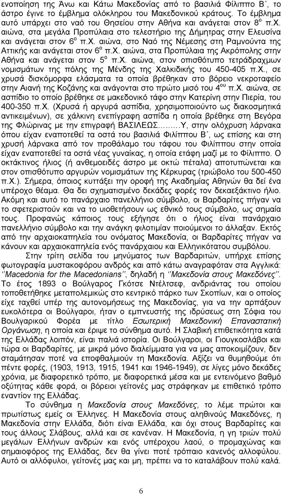 χ. αιώνα, στα Προπύλαια της Ακρόπολης στην Αθήνα και ανάγεται στον 5 ο π.χ. αιώνα, στον οπισθότυπο τετράδραχμων νομισμάτων της πόλης της Μένδης της Χαλκιδικής του 450-405 π.χ., σε χρυσά δισκόμορφα ελάσματα τα οποία βρέθηκαν στο βόρειο νεκροταφείο στην Αιανή της Κοζάνης και ανάγονται στο πρώτο μισό του 4 ου π.