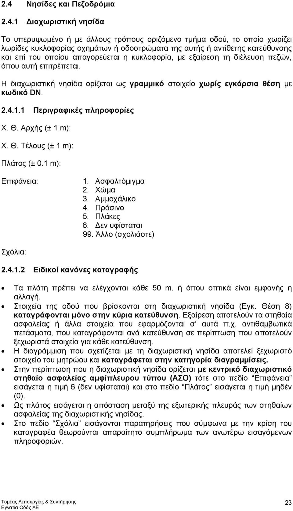 4.1.1 Περιγραφικές πληροφορίες Χ. Θ. Αρχής (± 1 m): Χ. Θ. Τέλους (± 1 m): Πλάτος (± 0.1 m): Επιφάνεια: 1. Ασφαλτόµιγµα 2. Χώµα 3. Αµµοχάλικο 4. Πράσινο 5. Πλάκες 6. εν υφίσταται 2.4.1.2 Ειδικοί κανόνες καταγραφής Τα πλάτη πρέπει να ελέγχονται κάθε 50 m.