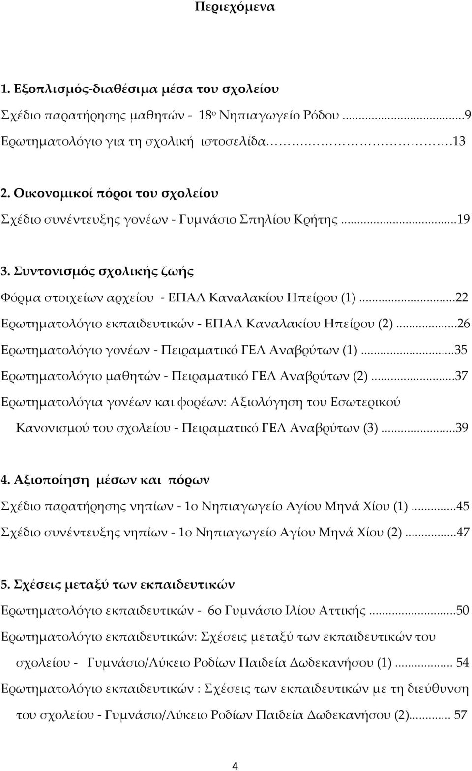 ..22 Ερωτηματολόγιο εκπαιδευτικών - EΠΑΛ Καναλακίου Ηπείρου (2)...26 Ερωτηματολόγιο γονέων - Πειραματικό ΓΕΛ Αναβρύτων (1)...35 Ερωτηματολόγιο μαθητών - Πειραματικό ΓΕΛ Αναβρύτων (2).