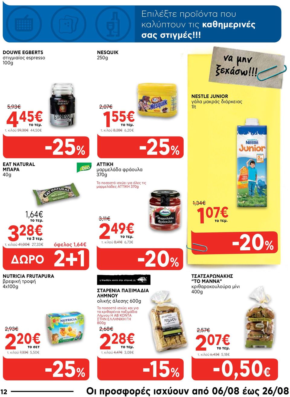 κιλού 8,28 6,20-25% NESTLE JUNIOR γάλα μακράς διάρκειας 1lt EAT NATURAL ΜΠΑΡΑ 40g ΑΤΤΙΚΗ μαρμελάδα φράουλα 370g Το ποσοστό ισχύει για όλες τις μαρμελάδες ΑΤΤΙΚΗ 370g 1,64 3 28 τα 3 τεμ. τ. κιλού 41,00 27,33 όφελος 1,64 ΔΩΡΟ 2+1 3,11 2 49 τ.