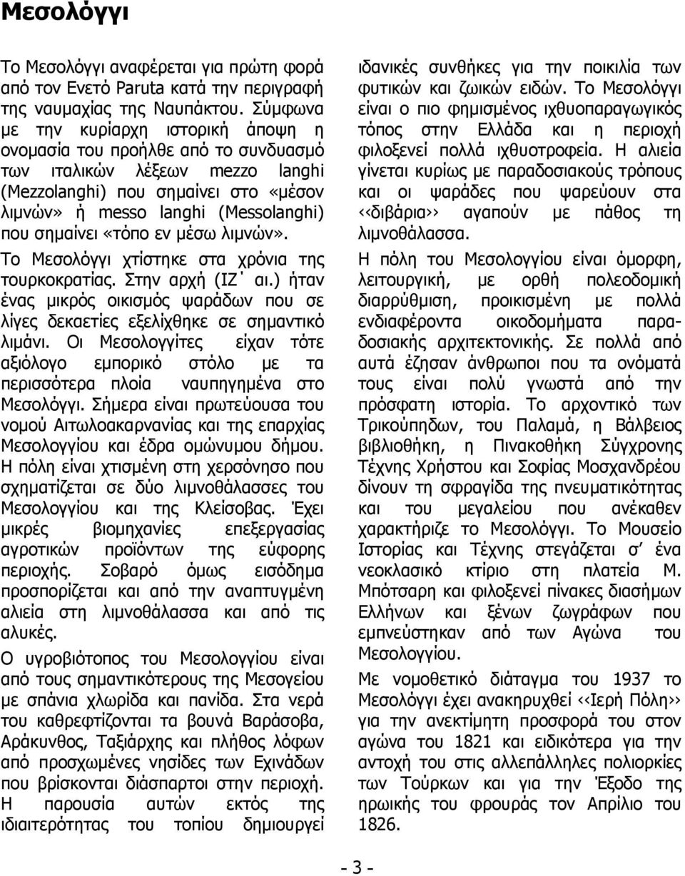 «τόπο εν μέσω λιμνών». Το Μεσολόγγι χτίστηκε στα χρόνια της τουρκοκρατίας. Στην αρχή (ΙΖ αι.) ήταν ένας μικρός οικισμός ψαράδων που σε λίγες δεκαετίες εξελίχθηκε σε σημαντικό λιμάνι.