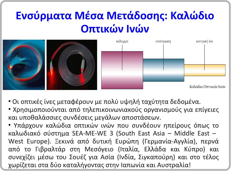 Υπάρχουν καλώδια οπτικών ινών που συνδέουν ηπείρους όπως το καλωδιακό σύστημα SEA-ME-WE 3 (South East Asia Middle East West Europe).