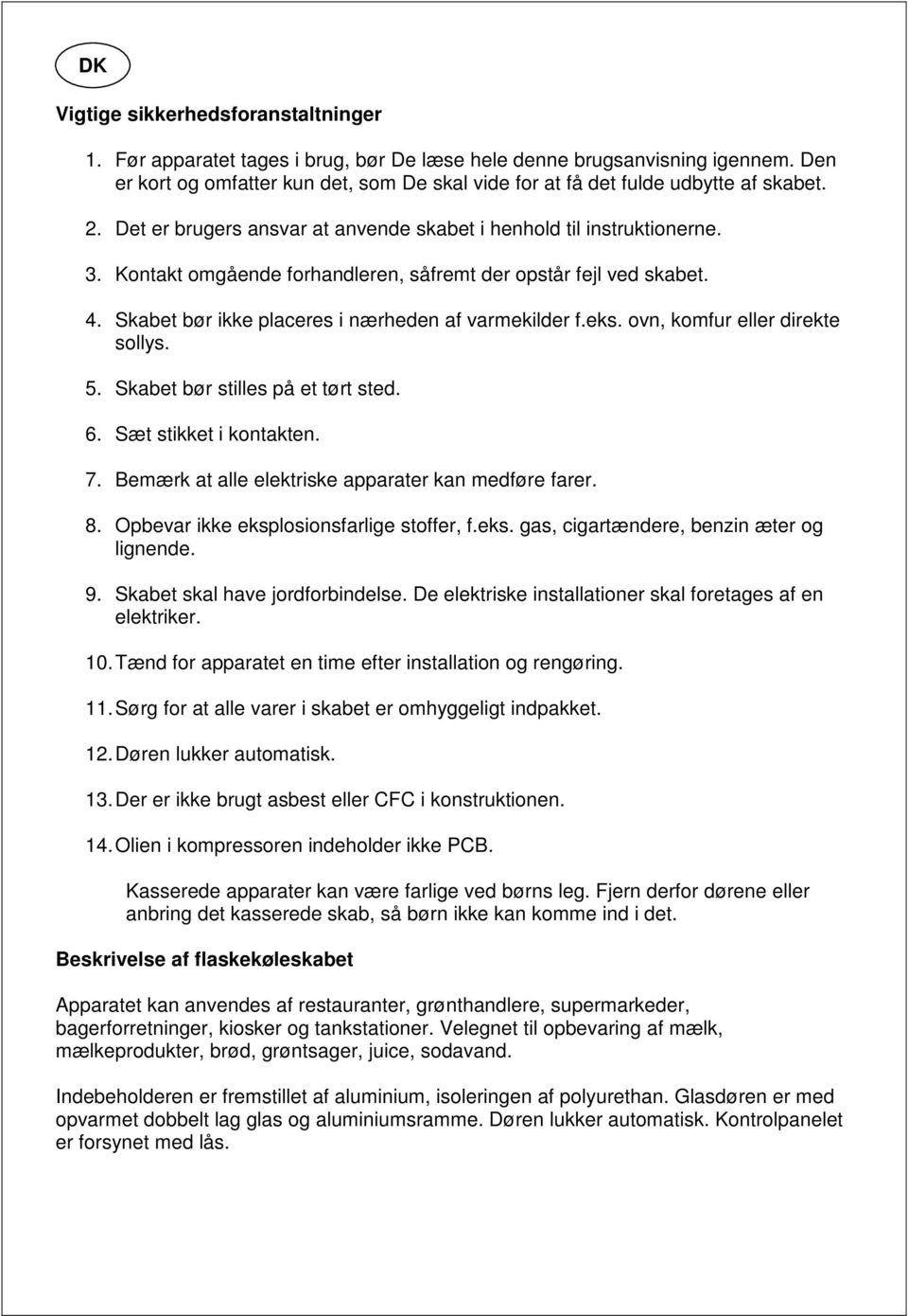 Kontakt omgående forhandleren, såfremt der opstår fejl ved skabet. 4. Skabet bør ikke placeres i nærheden af varmekilder f.eks. ovn, komfur eller direkte sollys. 5. Skabet bør stilles på et tørt sted.