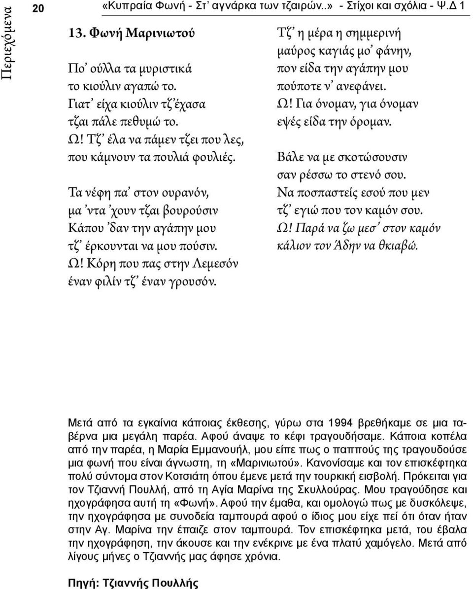 Κόρη που πας στην Λεμεσόν έναν φιλίν τζ έναν γρουσόν. Τζ η μέρα η σημμερινή μαύρος καγιάς μο φάνην, πον είδα την αγάπην μου πούποτε ν ανεφάνει. Ω! Για όνομαν, για όνομαν εψές είδα την όρομαν.