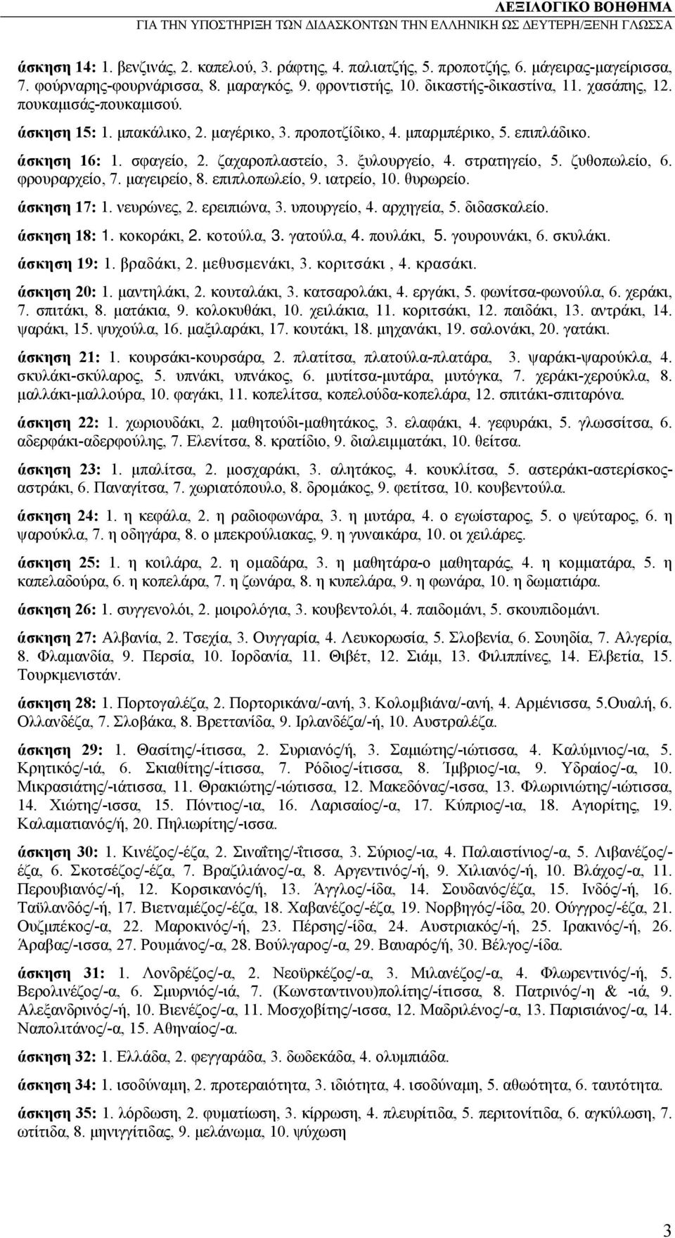 φρουραρχείο, 7. μαγειρείο, 8. επιπλοπωλείο, 9. ιατρείο, 10. θυρωρείο. άσκηση 17: 1. νευρώνες, 2. ερειπιώνα, 3. υπουργείο, 4. αρχηγεία, 5. διδασκαλείο. άσκηση 18: 1. κοκοράκι, 2. κοτούλα, 3.