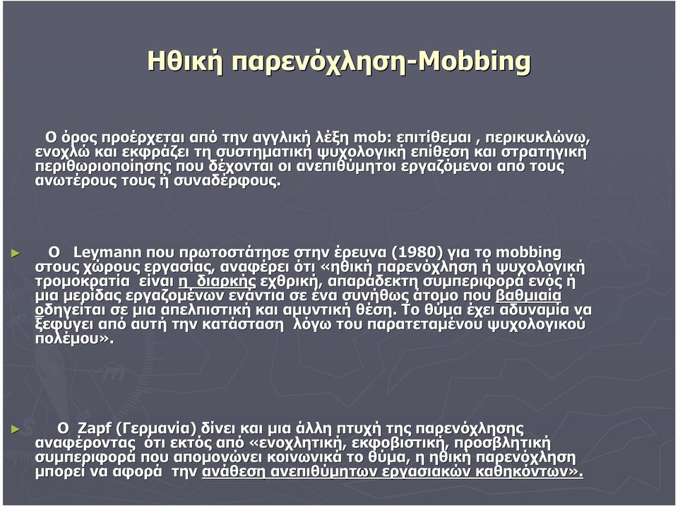 Ο Leymann που πρωτοστάτησε στην έρευνα (1980) για το mobbing στους χώρους εργασίας, αναφέρει ότι «ηθική παρενόχληση ή ψυχολογική τρομοκρατία είναι η διαρκής εχθρική, απαράδεκτη συμπεριφορά ενός ή μια