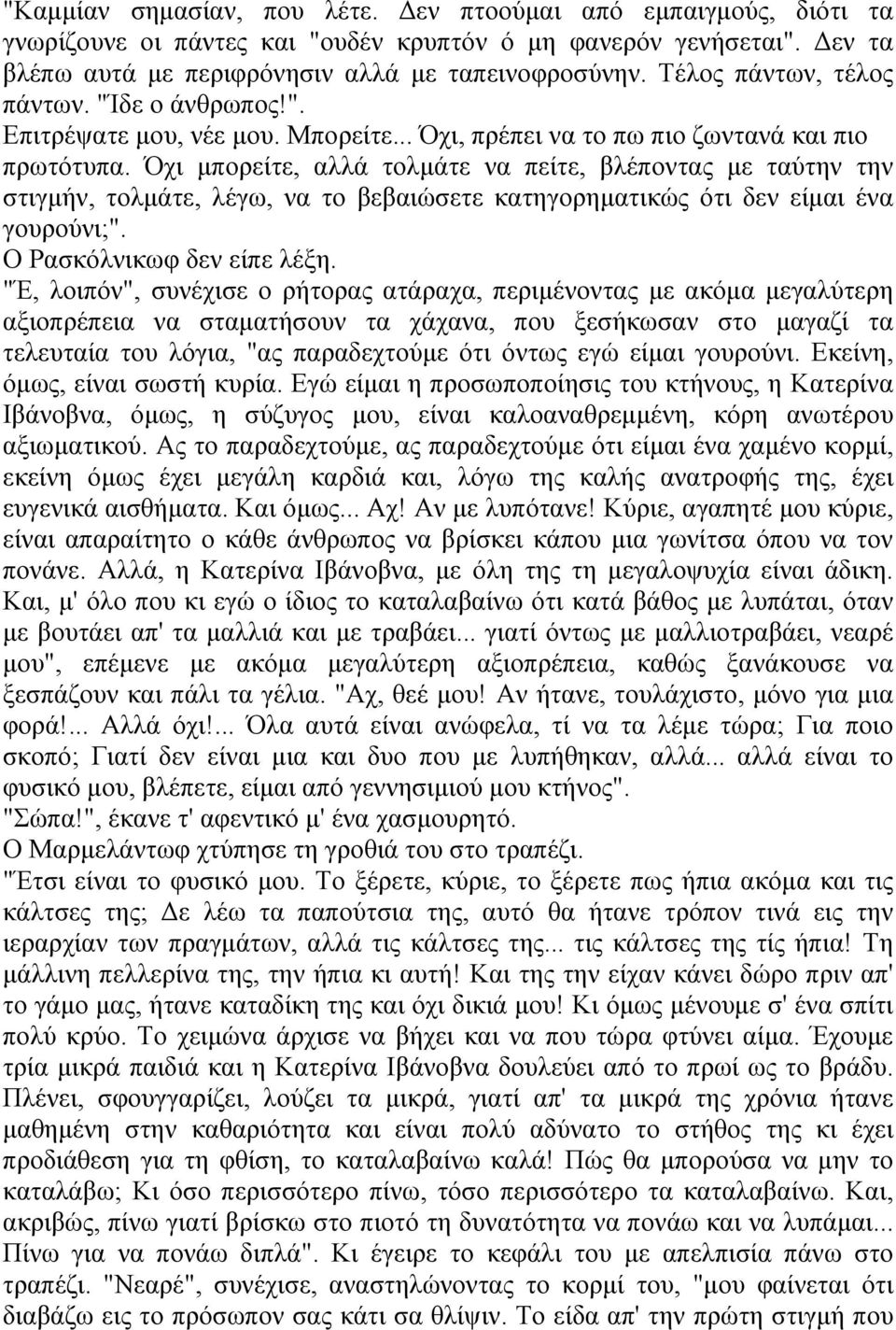 Όχι μπορείτε, αλλά τολμάτε να πείτε, βλέποντας με ταύτην την στιγμήν, τολμάτε, λέγω, να το βεβαιώσετε κατηγορηματικώς ότι δεν είμαι ένα γουρούνι;". Ο Ρασκόλνικωφ δεν είπε λέξη.