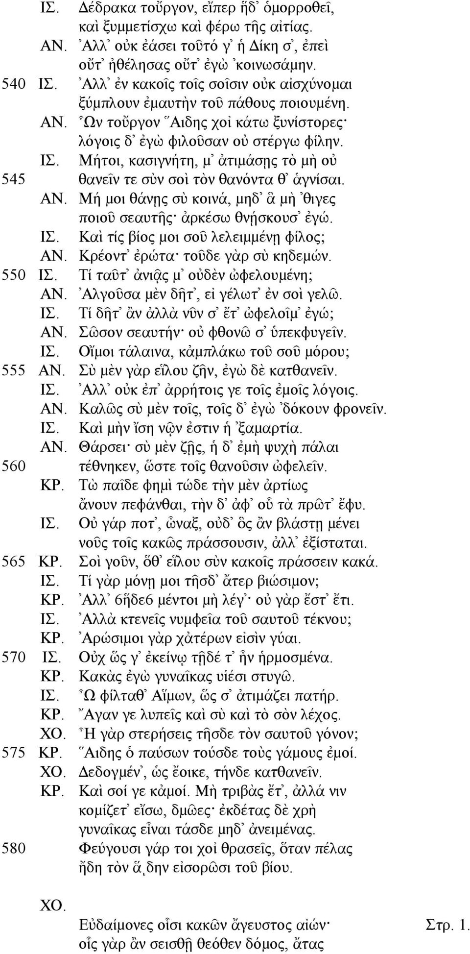 Μήτοι, κασιγνήτη, µ ἀτιµάσῃς τὸ µὴ οὐ 545 θανεῖν τε σὺν σοὶ τὸν θανόντα θ ἁγνίσαι. ΑΝ. Μή µοι θάνῃς σὺ κοινά, µηδ ἃ µὴ θιγες ποιοῦ σεαυτῆς ἀρκέσω θνῄσκουσ ἐγώ. ΙΣ.