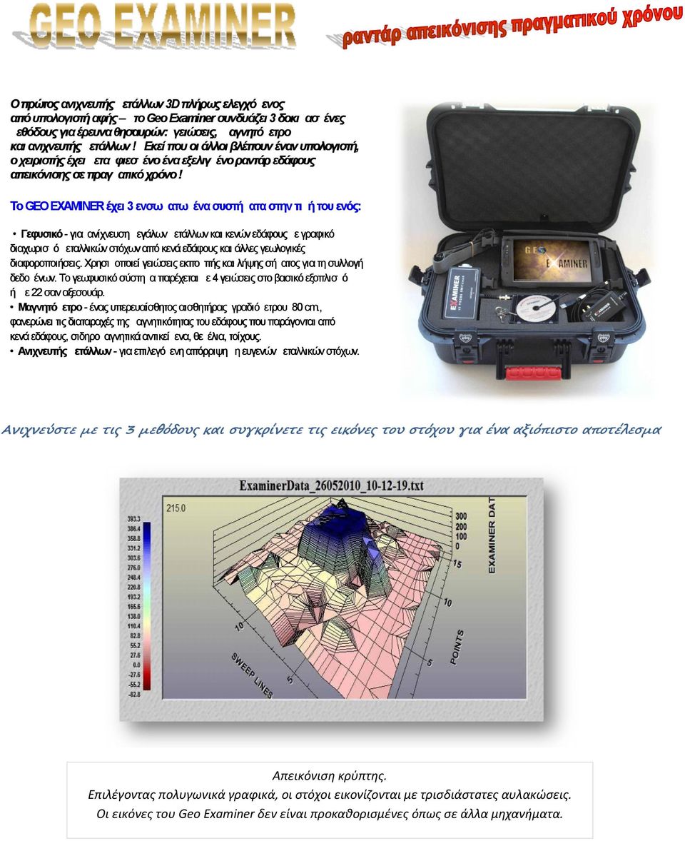 Το GEO EXAMINER έχει 3 ενσωματωμένα συστήματα στην τιμή του ενός: Γεφυσικό - για ανίχνευση μεγάλων μετάλλων και κενών εδάφους με γραφικό διαχωρισμό μεταλλικών στόχων από κενά εδάφους και άλλες