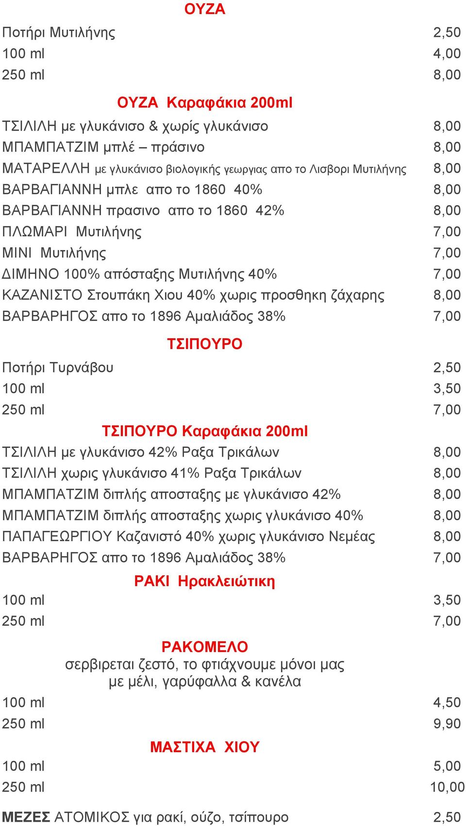 Στουπάκη Χιου 40% χωρις προσθηκη ζάχαρης 8,00 ΒΑΡΒΑΡΗΓΟΣ απο το 1896 Αμαλιάδος 38% 7,00 ΤΣΙΠΟΥΡΟ Ποτήρι Τυρνάβου 2,50 100 ml 3,50 250 ml 7,00 ΤΣΙΠΟΥΡΟ Καραφάκια 200ml ΤΣΙΛΙΛΗ με γλυκάνισο 42% Ραξα