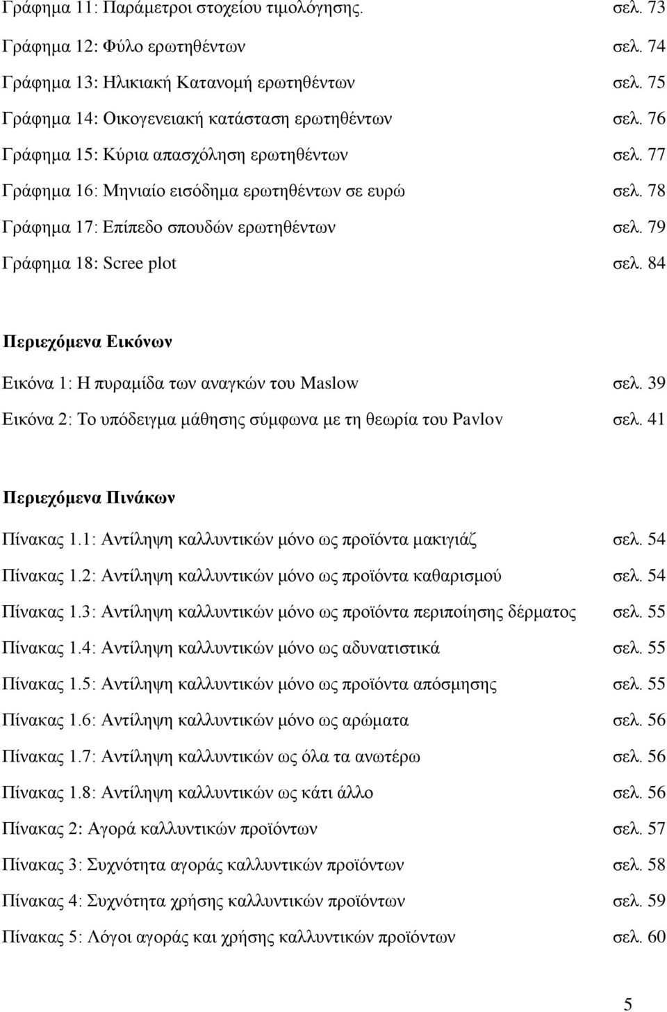 84 Περιεχόμενα Εικόνων Εικόνα 1: Η πυραμίδα των αναγκών του Maslow σελ. 39 Εικόνα 2: Το υπόδειγμα μάθησης σύμφωνα με τη θεωρία του Pavlov σελ. 41 Περιεχόμενα Πινάκων Πίνακας 1.