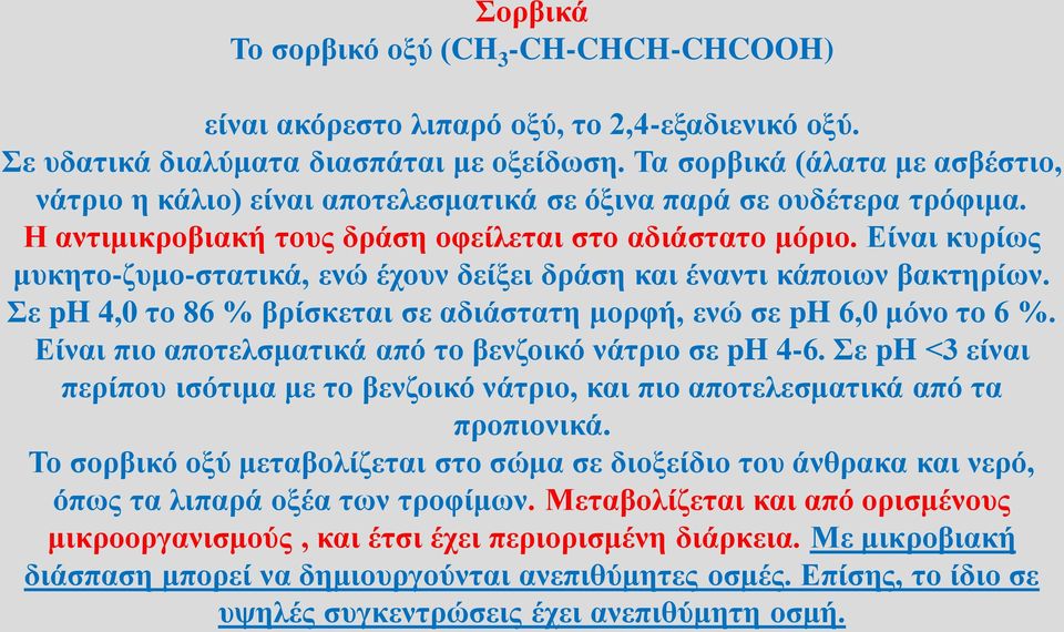 Είναι κυρίως μυκητο-ζυμο-στατικά, ενώ έχουν δείξει δράση και έναντι κάποιων βακτηρίων. Σε ph 4,0 το 86 % βρίσκεται σε αδιάστατη μορφή, ενώ σε ph 6,0 μόνο το 6 %.