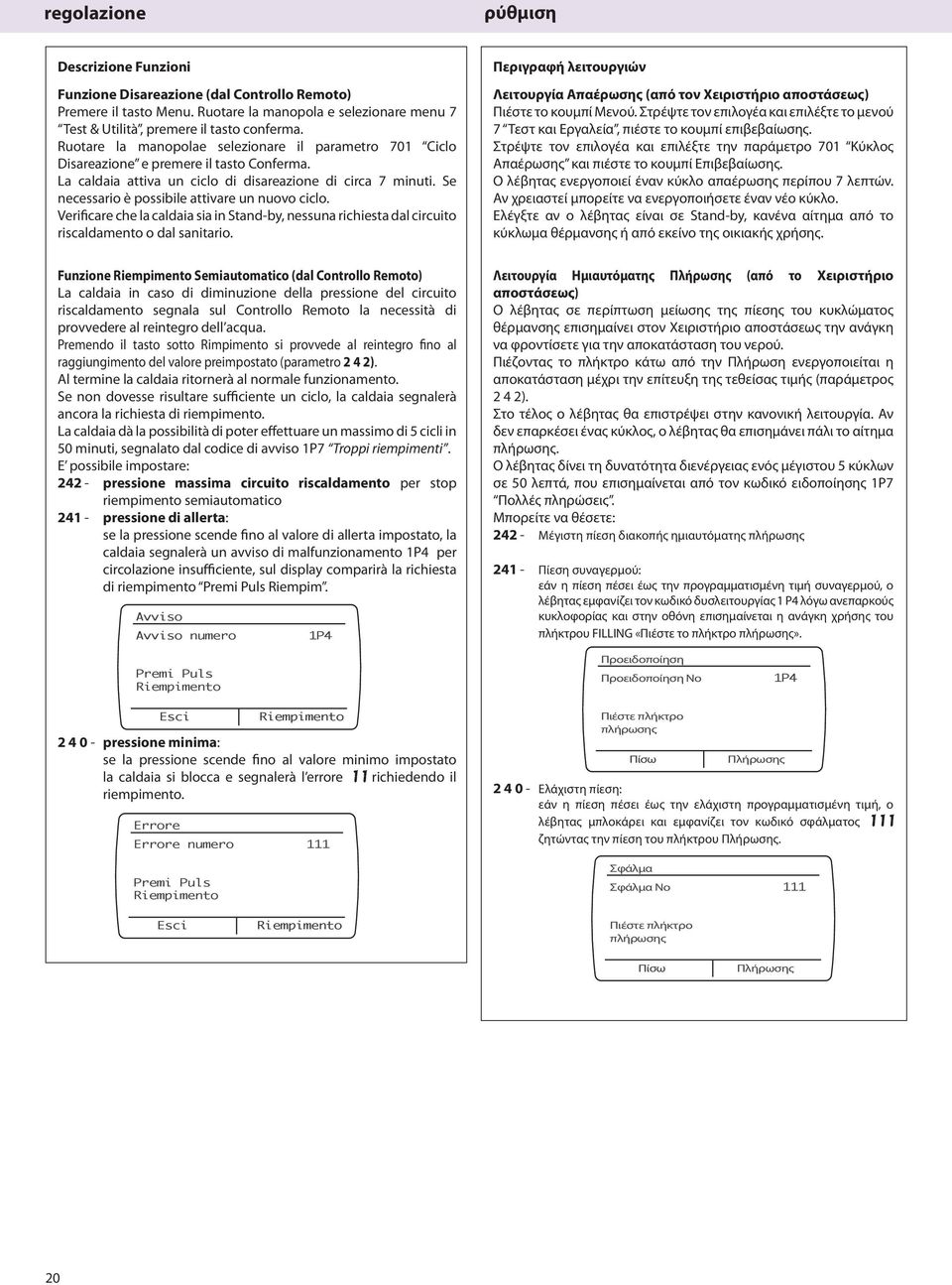 Se necessario è possibile attivare un nuovo ciclo. Verificare che la caldaia sia in Stand-by, nessuna richiesta dal circuito riscaldamento o dal sanitario.