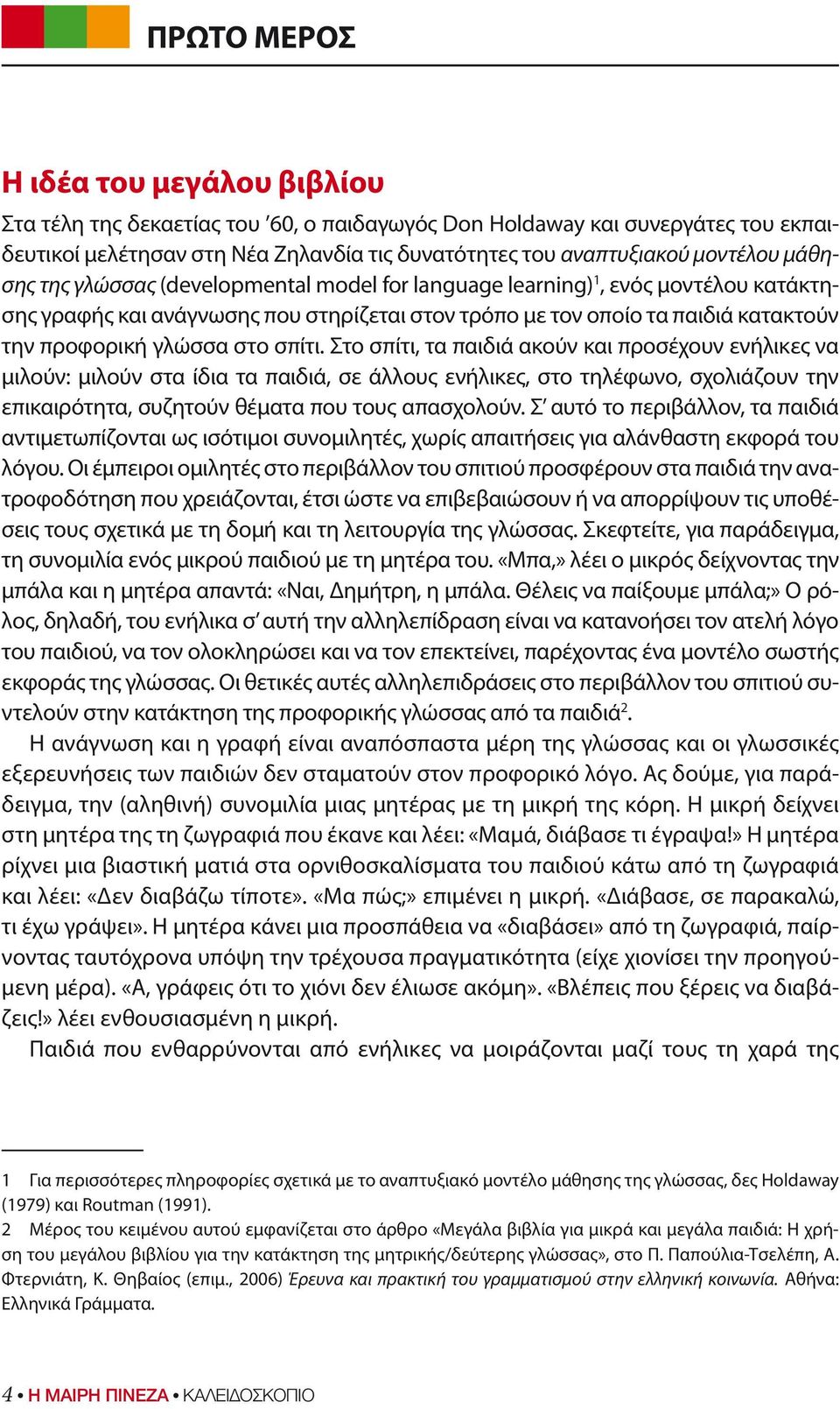 σπίτι. Στο σπίτι, τα παιδιά ακούν και προσέχουν ενήλικες να μιλούν: μιλούν στα ίδια τα παιδιά, σε άλλους ενήλικες, στο τηλέφωνο, σχολιάζουν την επικαιρότητα, συζητούν θέματα που τους απασχολούν.