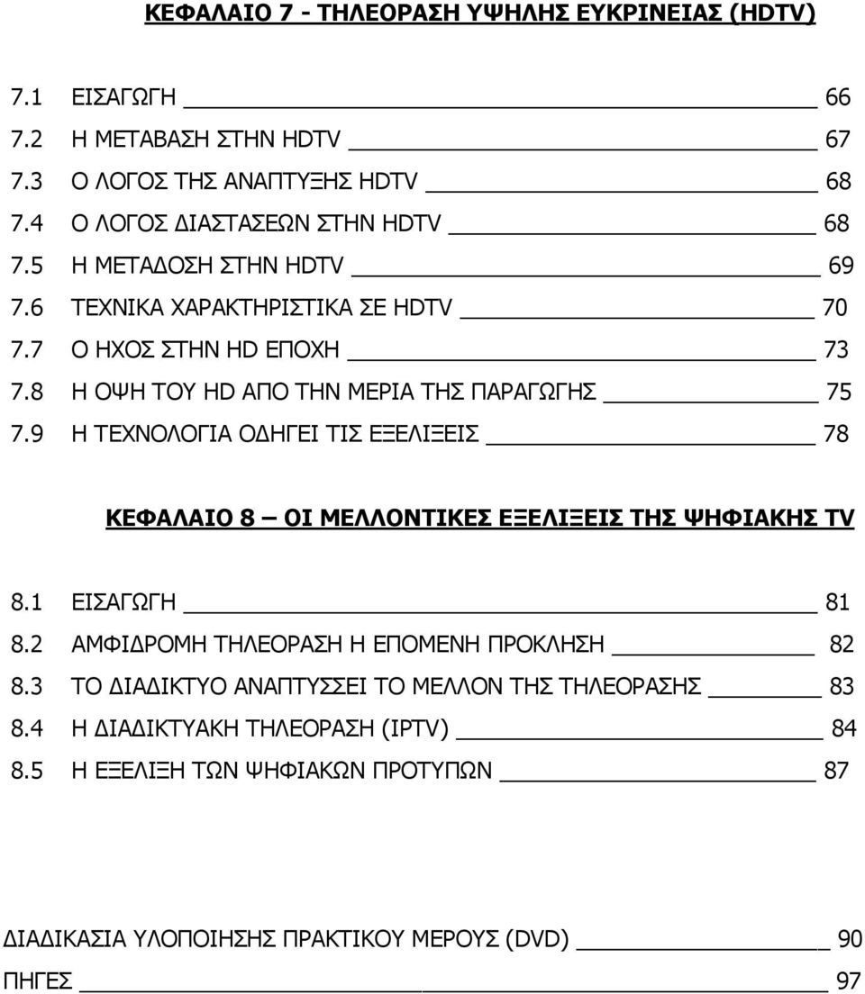 8 Η ΟΨΗ ΤΟΥ HD ΑΠΟ ΤΗΝ ΜΕΡΙΑ ΤΗΣ ΠΑΡΑΓΩΓΗΣ 75 7.9 Η ΤΕΧΝΟΛΟΓΙΑ Ο ΗΓΕΙ ΤΙΣ ΕΞΕΛΙΞΕΙΣ 78 ΚΕΦΑΛΑΙΟ 8 ΟΙ ΜΕΛΛΟΝΤΙΚΕΣ ΕΞΕΛΙΞΕΙΣ ΤΗΣ ΨΗΦΙΑΚΗΣ TV 8.1 ΕΙΣΑΓΩΓΗ 81 8.