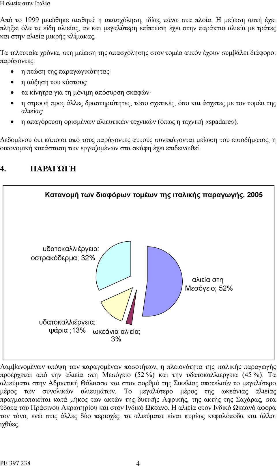 Τα τελευταία χρόνια, στη μείωση της απασχόλησης στον τομέα αυτόν έχουν συμβάλει διάφοροι παράγοντες: η πτώση της παραγωγικότητας η αύξηση του κόστους τα κίνητρα για τη μόνιμη απόσυρση σκαφών η στροφή