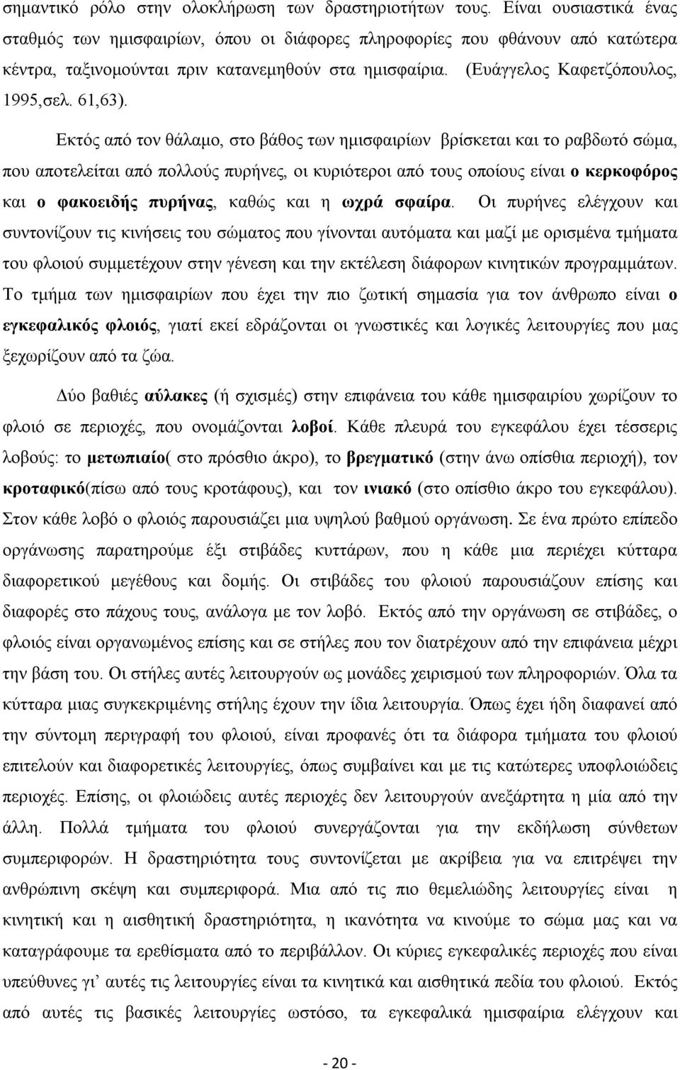 Εκτός από τον θάλαμο, στο βάθος των ημισφαιρίων βρίσκεται και το ραβδωτό σώμα, που αποτελείται από πολλούς πυρήνες, οι κυριότεροι από τους οποίους είναι ο κερκοφόρος και ο φακοειδής πυρήνας, καθώς