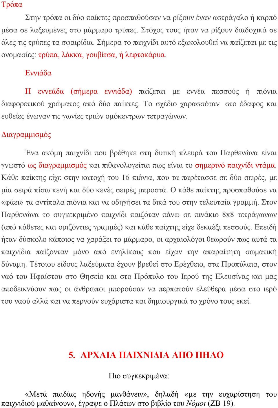 Eννιάδα Η εννεάδα (σήμερα εννιάδα) παίζεται με εννέα πεσσούς ή πιόνια διαφορετικού χρώματος από δύο παίκτες. Το σχέδιο χαρασσόταν στο έδαφος και ευθείες ένωναν τις γωνίες τριών ομόκεντρων τετραγώνων.