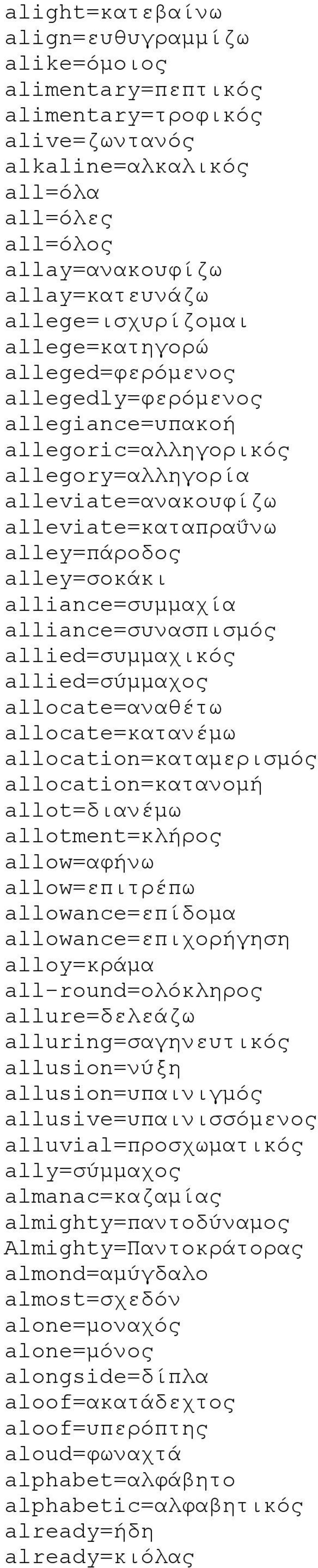 alley=σοκάκι alliance=συμμαχία alliance=συνασπισμός allied=συμμαχικός allied=σύμμαχος allocate=αναθέτω allocate=κατανέμω allocation=καταμερισμός allocation=κατανομή allot=διανέμω allotment=κλήρος