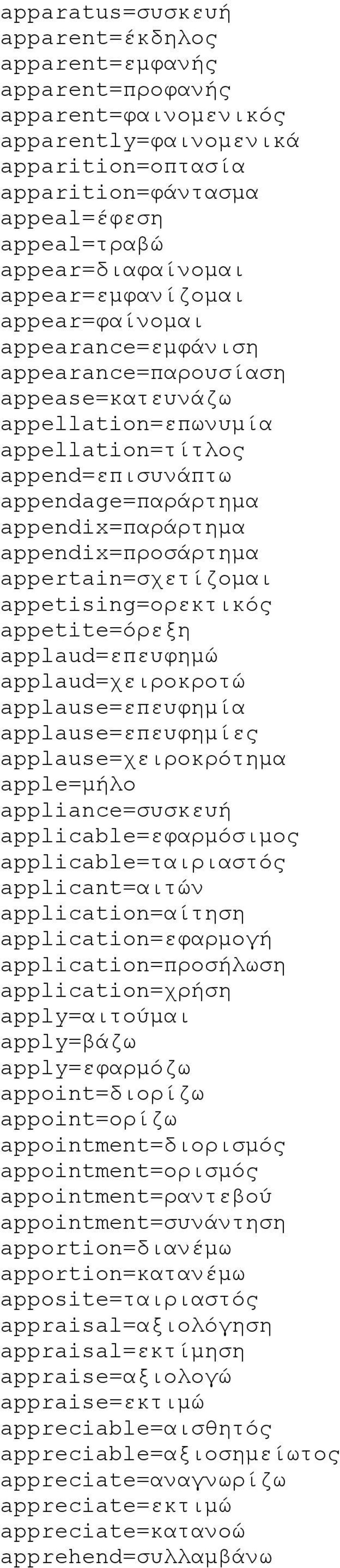 appendix=προσάρτημα appertain=σχετίζομαι appetising=ορεκτικός appetite=όρεξη applaud=επευφημώ applaud=χειροκροτώ applause=επευφημία applause=επευφημίες applause=χειροκρότημα apple=μήλο