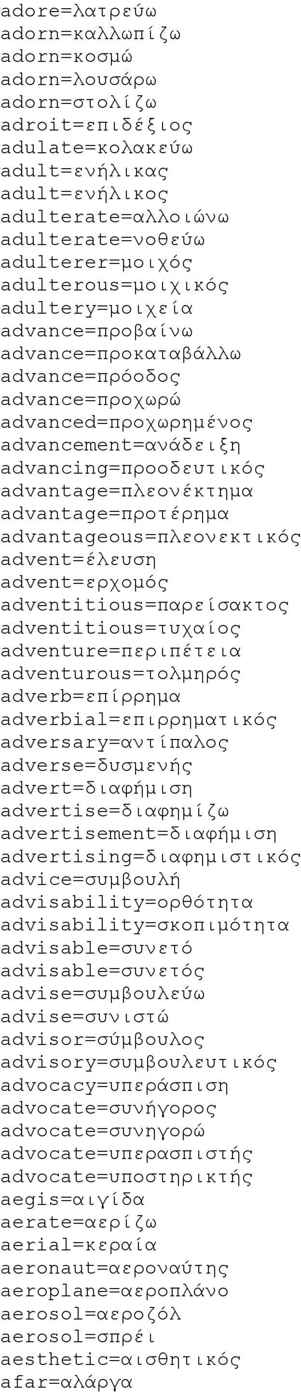 advantage=προτέρημα advantageous=πλεονεκτικός advent=έλευση advent=ερχομός adventitious=παρείσακτος adventitious=τυχαίος adventure=περιπέτεια adventurous=τολμηρός adverb=επίρρημα