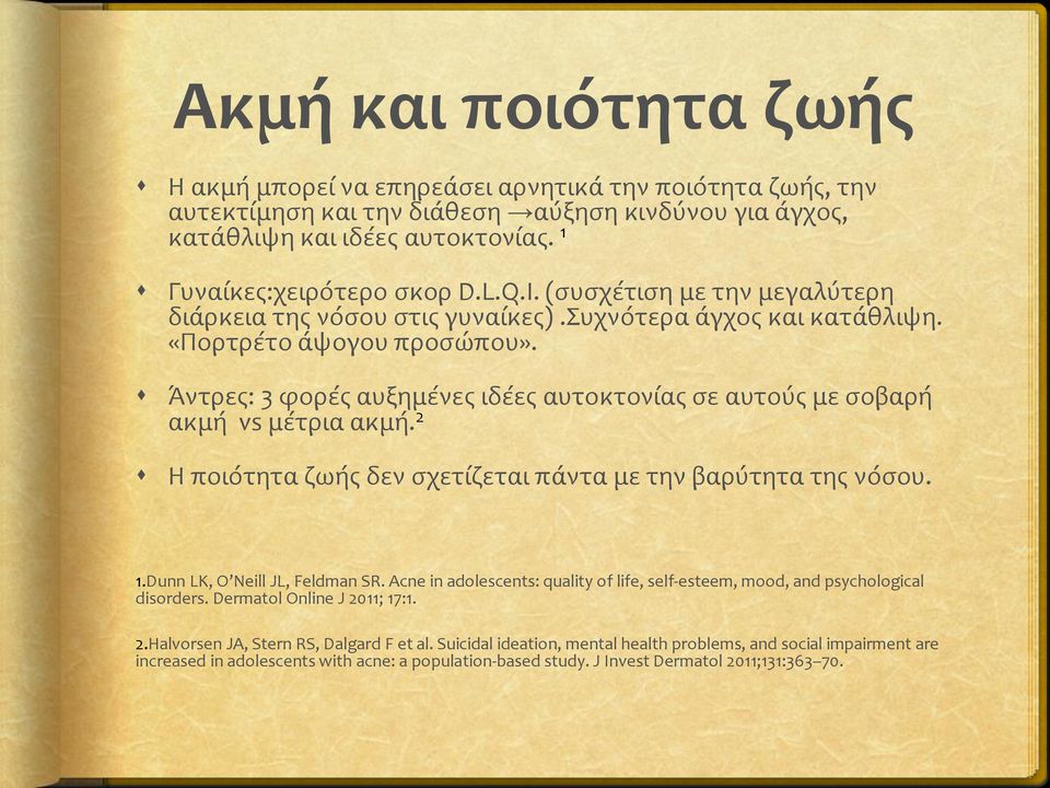 Άντρες: 3 φορές αυξημένες ιδέες αυτοκτονίας σε αυτούς με σοβαρή ακμή vs μέτρια ακμή. 2 Η ποιότητα ζωής δεν σχετίζεται πάντα με την βαρύτητα της νόσου. 1.Dunn LK, O Neill JL, Feldman SR.