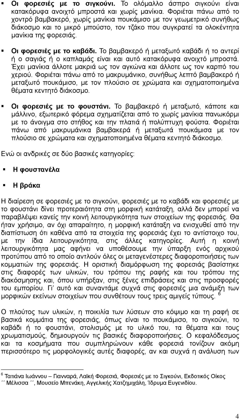 Οι φορεσιές με το καβάδι. Το βαμβακερό ή μεταξωτό καβάδι ή το αντερί ή ο σαγιάς ή ο καπλαμάς είναι και αυτό κατακόρυφα ανοιχτό μπροστά.