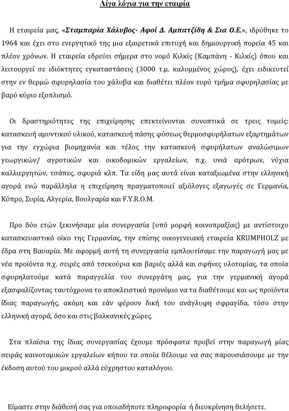 Η εταιρεία εδρεύει ςήμερα ςτο νομό Κιλκίσ (Καμπάνη - Κιλκίσ) όπου και λειτουργεί ςε ιδιόκτητεσ εγκαταςτάςεισ (3000 τ.μ. καλυμμένοσ χώροσ), έχει ειδικευτεί ςτην εν θερμώ ςφυρηλαςία του χάλυβα και διαθέτει πλέον ευρύ τμήμα ςφυρηλαςίασ με βαρύ κύριο εξοπλιςμό.