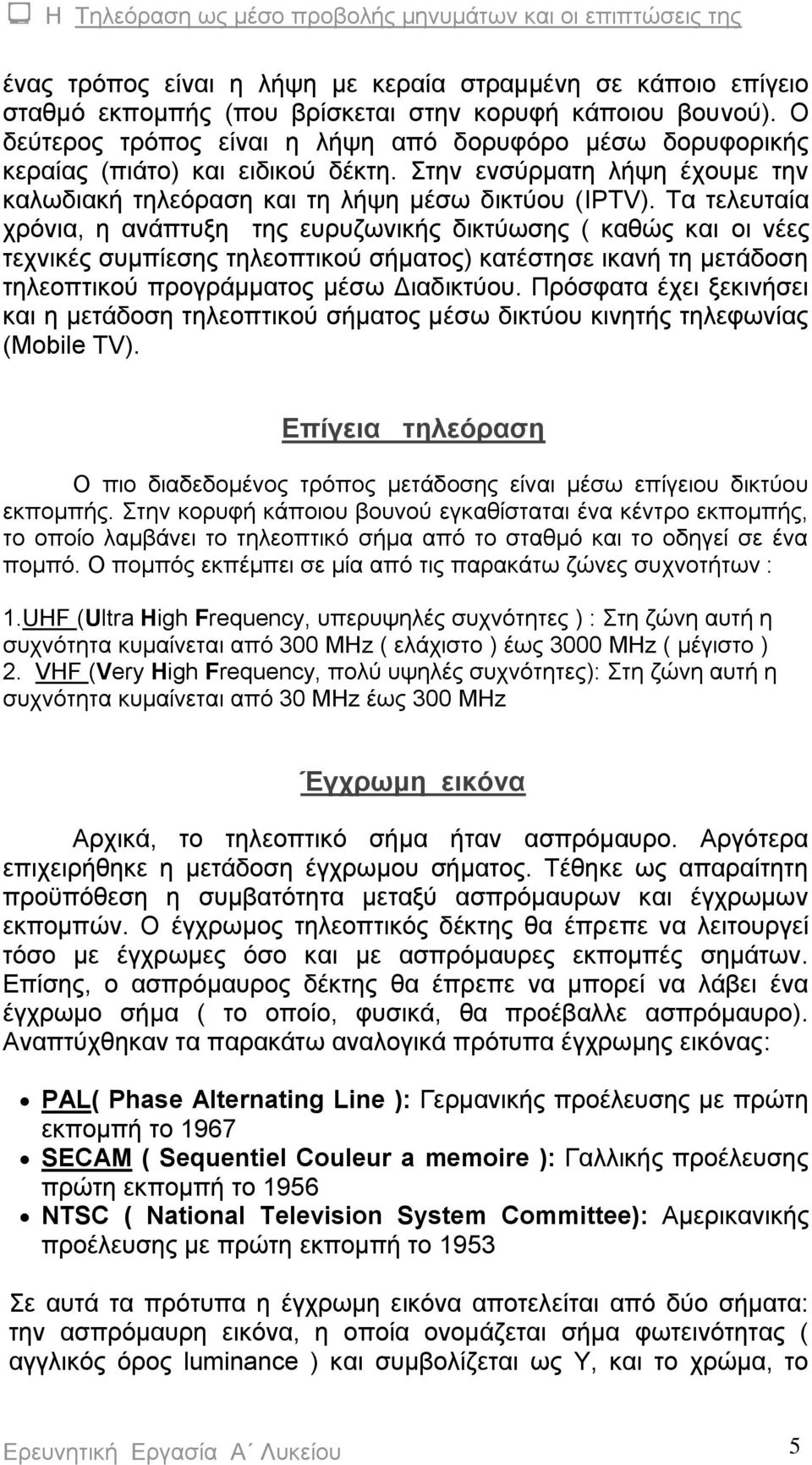 Τα τελευταία χρόνια, η ανάπτυξη της ευρυζωνικής δικτύωσης ( καθώς και οι νέες τεχνικές συμπίεσης τηλεοπτικού σήματος) κατέστησε ικανή τη μετάδοση τηλεοπτικού προγράμματος μέσω Διαδικτύου.