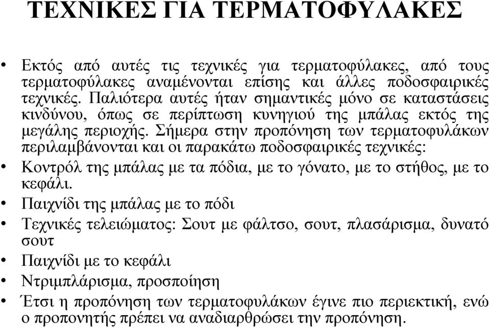 Σήμερα στην προπόνηση των τερματοφυλάκων περιλαμβάνονται και οι παρακάτω ποδοσφαιρικές τεχνικές: Κοντρόλ της μπάλας με τα πόδια, με το γόνατο, με το στήθος, με το κεφάλι.