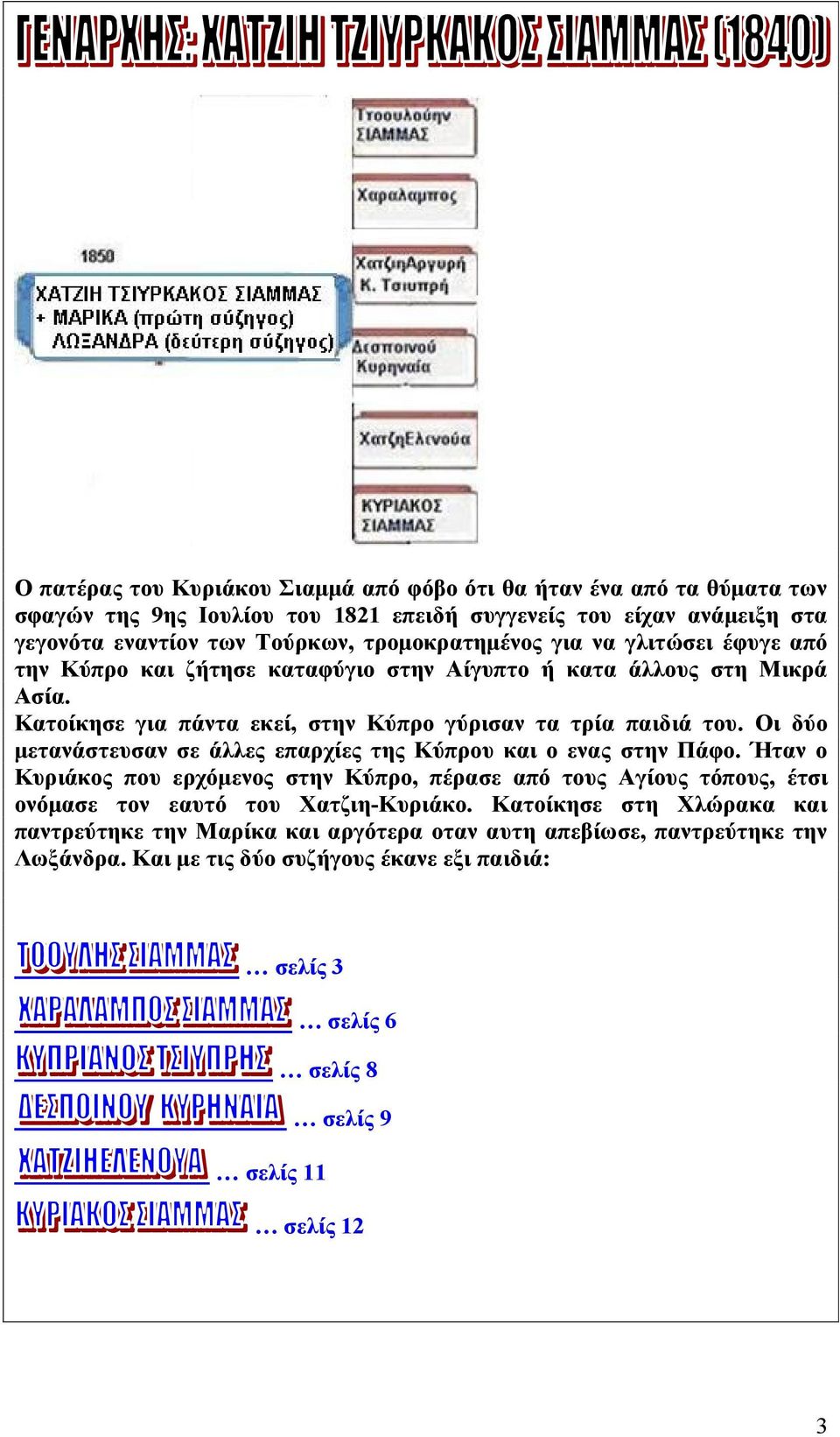 Οι δύο μετανάστευσαν σε άλλες επαρχίες της Κύπρου και ο ενας στην Πάφο. Ήταν ο Κυριάκος που ερχόμενος στην Κύπρο, πέρασε από τους Αγίους τόπους, έτσι ονόμασε τον εαυτό του Χατζιη-Κυριάκο.