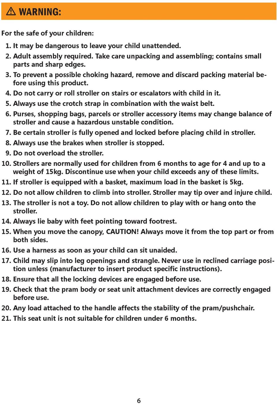 Always use the crotch strap in combination with the waist belt. 6. Purses, shopping bags, parcels or stroller accessory items may change balance of stroller and cause a hazardous unstable condition.