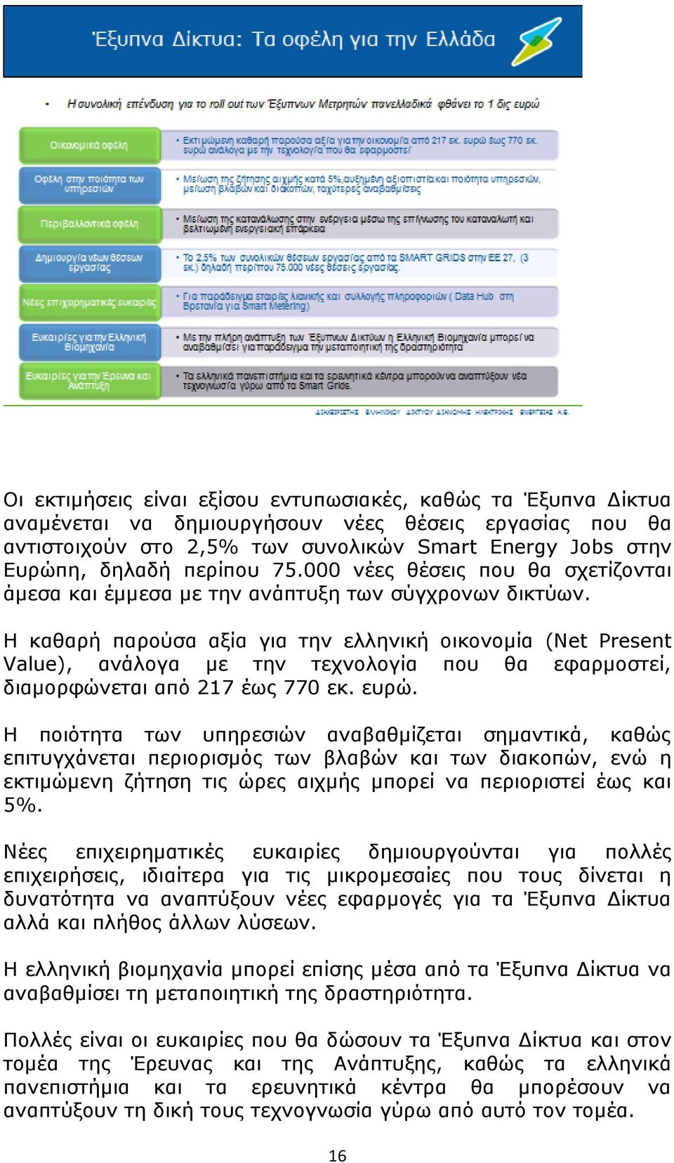 Η καθαρή παρούσα αξία για την ελληνική οικονομία (Net Present Value), ανάλογα με την τεχνολογία που θα εφαρμοστεί, διαμορφώνεται από 217 έως 770 εκ. ευρώ.