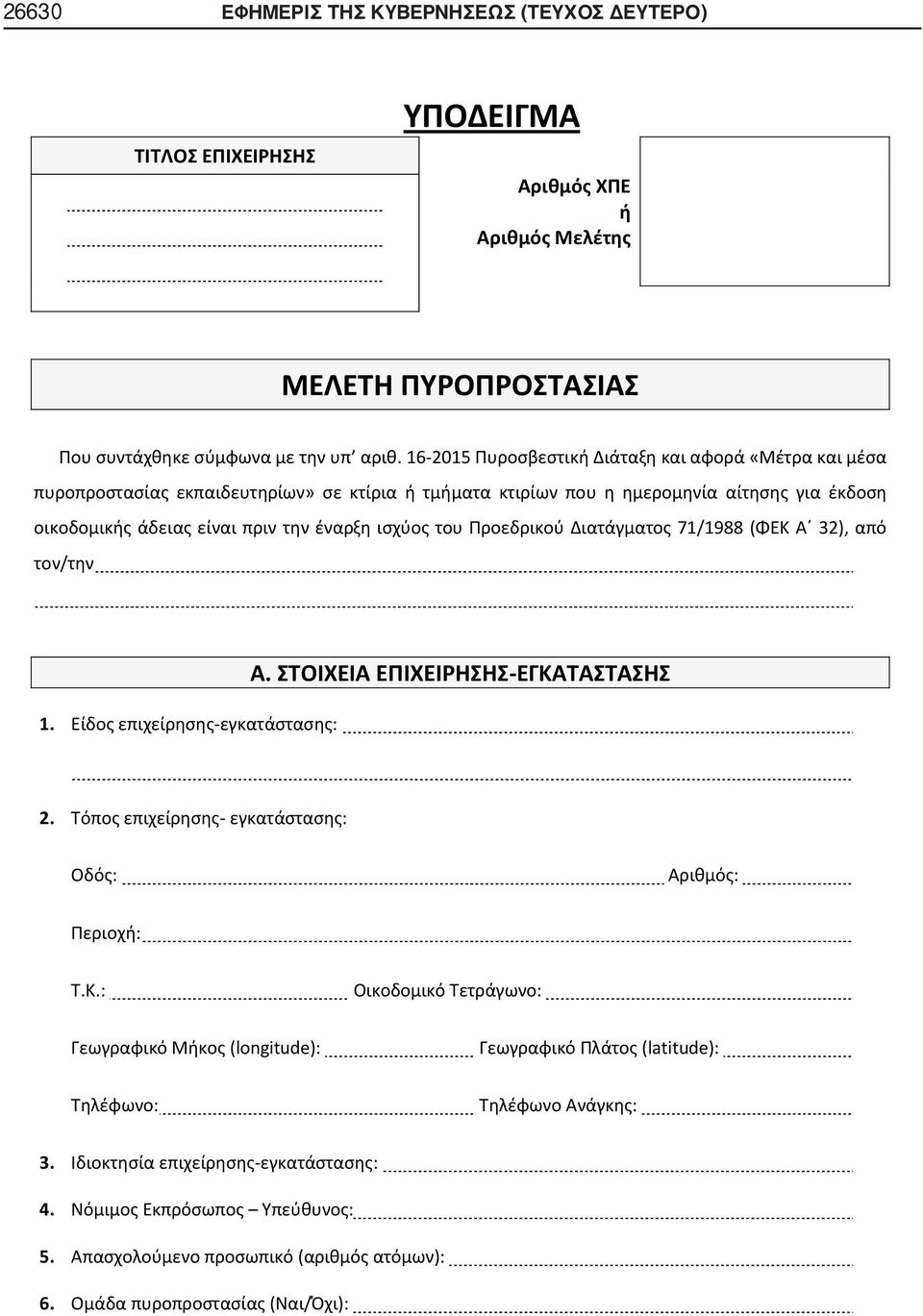 του Προεδρικού Διατάγματος 71/1988 (ΦΕΚ Α 32), από τον/την 1. Είδος επιχείρησης-εγκατάστασης: Α. ΣΤΟΙΧΕΙΑ ΕΠΙΧΕΙΡΗΣΗΣ-ΕΓΚΑΤΑΣΤΑΣΗΣ 2. Τόπος επιχείρησης- εγκατάστασης: Οδός: Αριθμός: Περιοχή: Τ.Κ.: Οικοδομικό Τετράγωνο: Γεωγραφικό Μήκος (longitude): Γεωγραφικό Πλάτος (latitude): Τηλέφωνο: Τηλέφωνο Ανάγκης: 3.