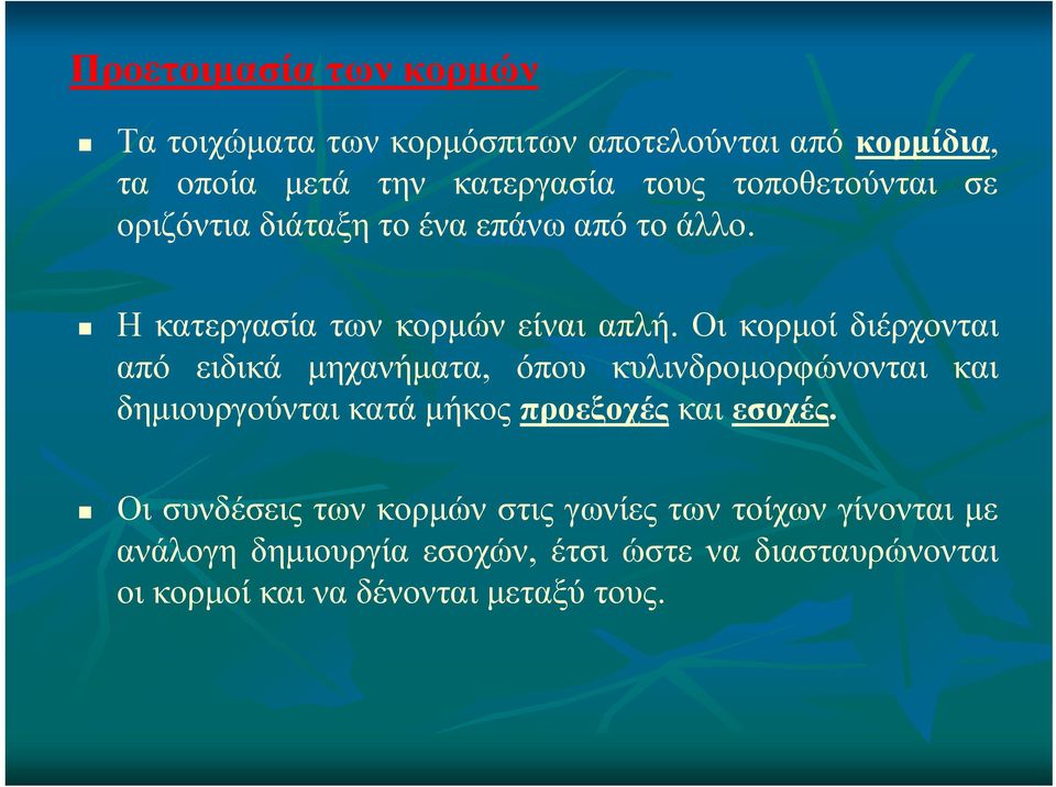 Οι κορμοί διέρχονται από ειδικά μηχανήματα, όπου κυλινδρομορφώνονται και δημιουργούνται κατά μήκος προεξοχές και εσοχές.