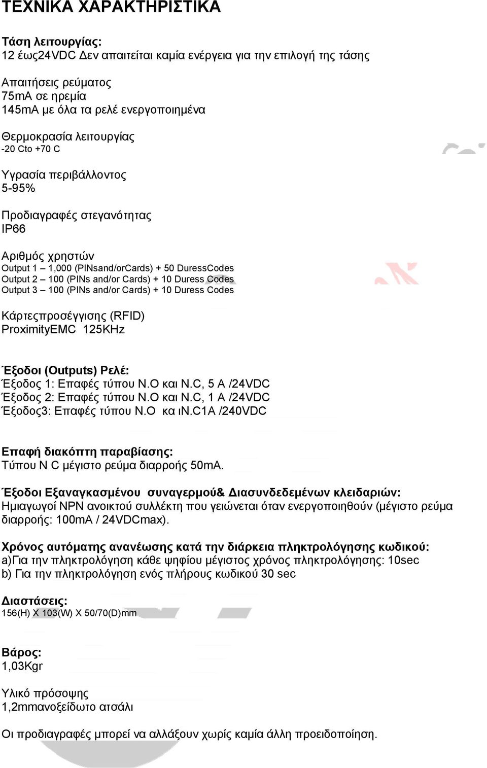 Codes Output 3 100 (PINs and/or Cards) + 10 Duress Codes Κάρτεςπροσέγγισης (RFID) ProximityEMC 125KHz Έξοδοι (Οutputs) Ρελέ: Έξοδος 1: Eπαφές τύπου Ν.Ο και N.C, 5 A /24VDC Έξοδος 2: Eπαφές τύπου Ν.