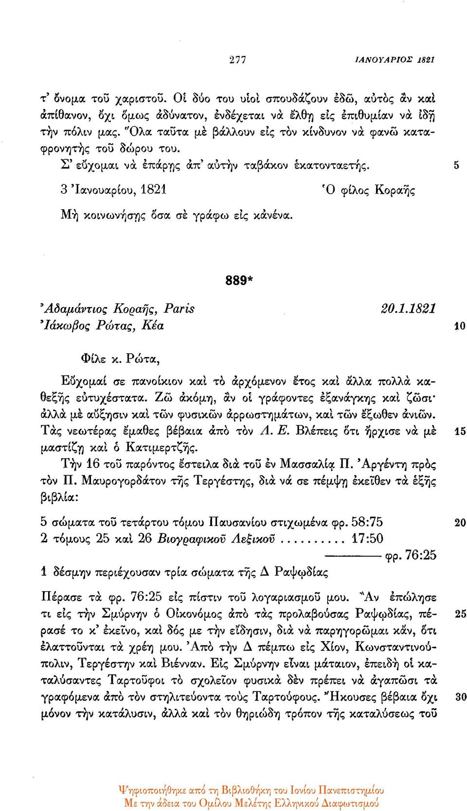 5 3 Ιανουαρίου, 1821 Ό φίλος Κοραής μη κοινωνήσης όσα σε γράφω εις κανένα. 889* Αδαμάντιος Κοραής, Paris 20.1.1821 Ιάκωβος Ρώτας, Κέα 10 Φίλε κ.