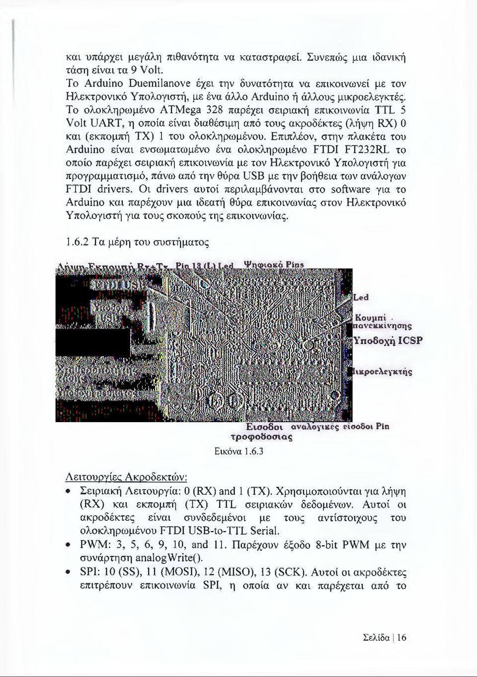 Το ολοκληρωμένο ATMega 328 παρέχει σειριακή επικοινωνία TTL 5 Volt UART, η οποία είναι διαθέσιμη από τους ακροδέκτες (λήψη RX) 0 και (εκπομπή ΤΧ) 1 του ολοκληρωμένου.