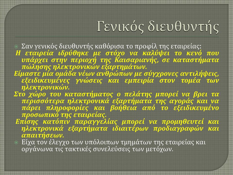 Στο χώρο του καταστήματος ο πελάτης μπορεί να βρει τα περισσότερα ηλεκτρονικά εξαρτήματα της αγοράς και να πάρει πληροφορίες και βοήθεια από το εξειδικευμένο προσωπικό της