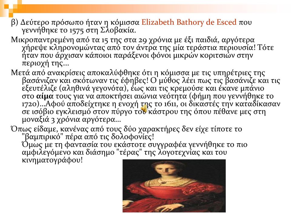 Τότε ήταν που άρχισαν κάποιοι παράξενοι φόνοι μικρών κοριτσιών στην περιοχή της... Μετά από ανακρίσεις αποκαλύφθηκε ότι η κόμισσα με τις υπηρέτριες της βασάνιζαν και σκότωναν τις έφηβες!