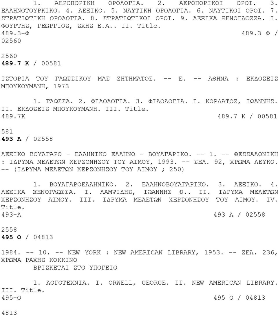 II. ΕΚΔΟΣΕΙΣ ΜΠΟΥΚΟΥΜΑΝΗ. III. 489.7Κ 489.7 Κ / 00581 581 493 Λ / 02558 ΛΕΞΙΚΟ ΒΟΥΛΓΑΡΟ - ΕΛΛΗΝΙΚΟ ΕΛΛΗΝΟ - ΒΟΥΛΓΑΡΙΚΟ. -- 1. -- ΘΕΣΣΑΛΟΝΙΚΗ : ΙΔΡΥΜΑ ΜΕΛΕΤΩΝ ΧΕΡΣΟΝΗΣΟΥ ΤΟΥ ΑΙΜΟΥ, 1993. -- ΣΕΛ.
