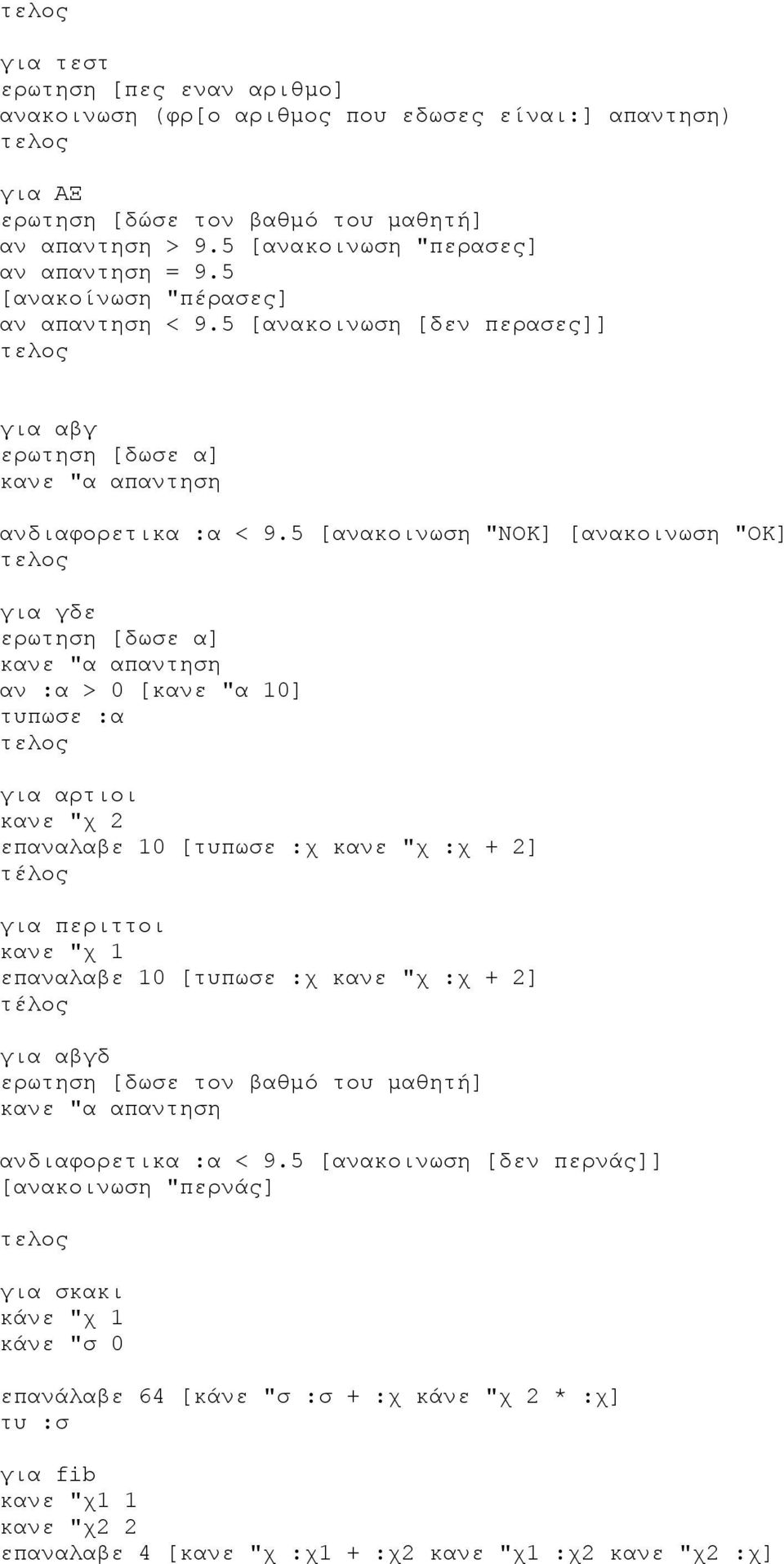 5 [ανακοινωση "ΝΟΚ] [ανακοινωση "ΟΚ] για γδε ερωτηση [δωσε α] αν :α > 0 [κανε "α 10] τυπωσε :α για αρτιοι κανε "χ 2 επαναλαβε 10 [τυπωσε :χ κανε "χ :χ + 2] για περιττοι κανε "χ 1 επαναλαβε 10 [τυπωσε